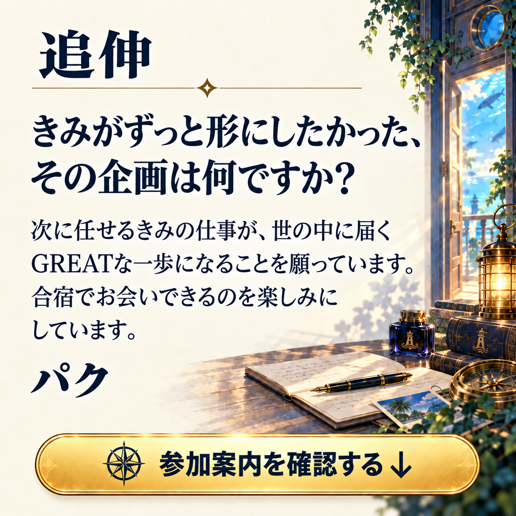 追伸 きみがずっと形にしたかった、
その企画は何ですか? 次に任せるきみの仕事が、世の中に届くGREATな一歩になることを願っています。合宿でお会いできるのを楽しみにしています。
パク